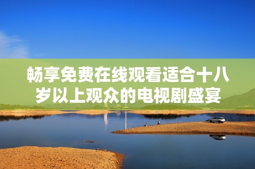 畅享免费在线观看适合十八岁以上观众的电视剧盛宴