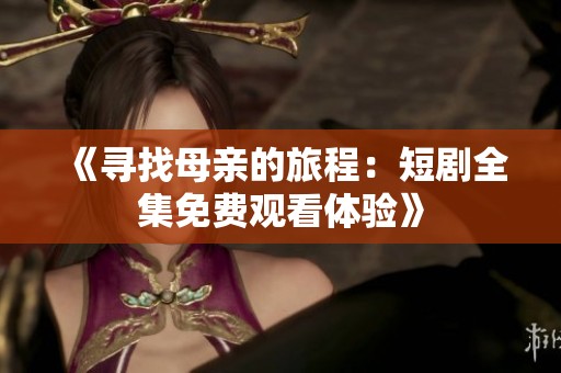 《寻找母亲的旅程：短剧全集免费观看体验》