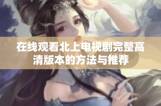 在线观看北上电视剧完整高清版本的方法与推荐