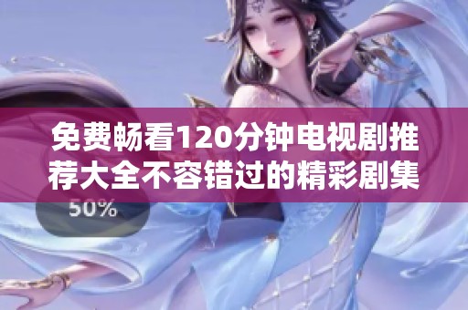 免费畅看120分钟电视剧推荐大全不容错过的精彩剧集