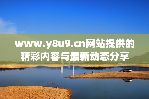 www.y8u9.cn网站提供的精彩内容与最新动态分享