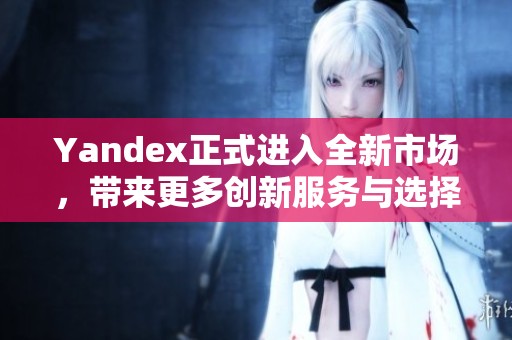 Yandex正式进入全新市场，带来更多创新服务与选择