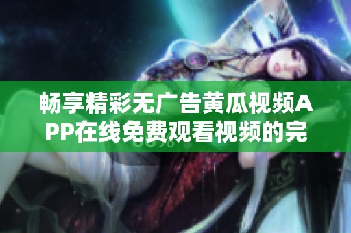 畅享精彩无广告黄瓜视频APP在线免费观看视频的完美选择