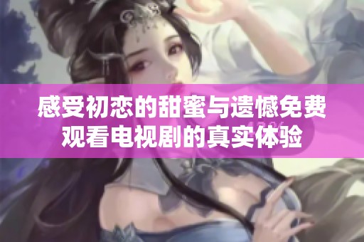 感受初恋的甜蜜与遗憾免费观看电视剧的真实体验