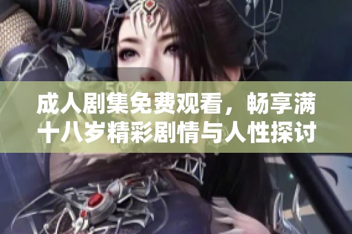 成人剧集免费观看，畅享满十八岁精彩剧情与人性探讨