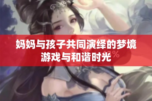 妈妈与孩子共同演绎的梦境游戏与和谐时光