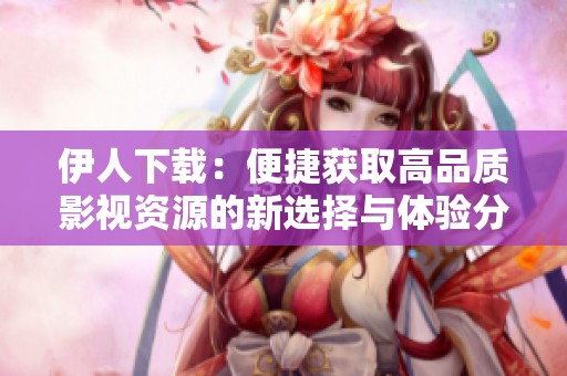 伊人下载：便捷获取高品质影视资源的新选择与体验分享