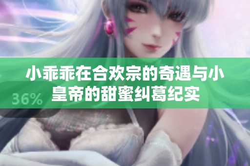 小乖乖在合欢宗的奇遇与小皇帝的甜蜜纠葛纪实