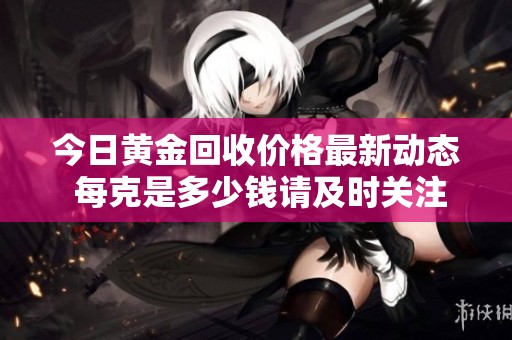 今日黄金回收价格最新动态 每克是多少钱请及时关注