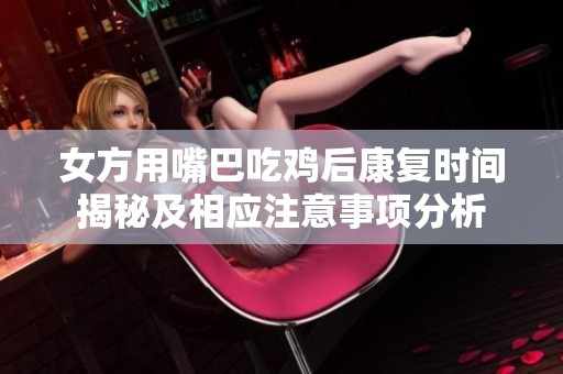 女方用嘴巴吃鸡后康复时间揭秘及相应注意事项分析
