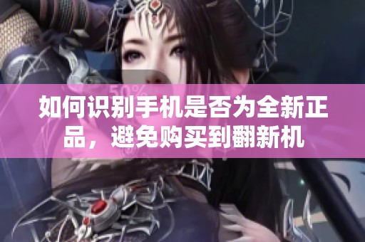 如何识别手机是否为全新正品，避免购买到翻新机