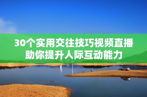 30个实用交往技巧视频直播助你提升人际互动能力