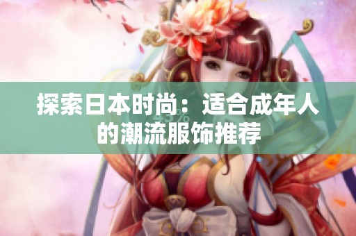 探索日本时尚：适合成年人的潮流服饰推荐