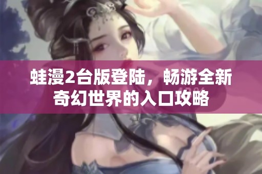 蛙漫2台版登陆，畅游全新奇幻世界的入口攻略
