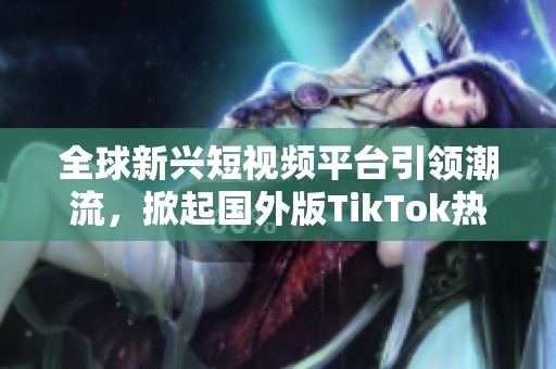 全球新兴短视频平台引领潮流，掀起国外版TikTok热潮
