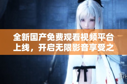 全新国产免费观看视频平台上线，开启无限影音享受之旅