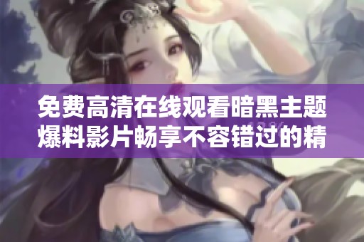 免费高清在线观看暗黑主题爆料影片畅享不容错过的精彩内容