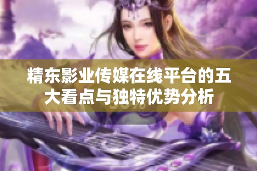 精东影业传媒在线平台的五大看点与独特优势分析