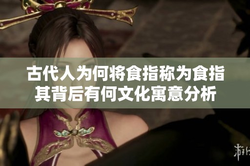 古代人为何将食指称为食指其背后有何文化寓意分析