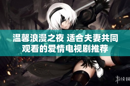 温馨浪漫之夜 适合夫妻共同观看的爱情电视剧推荐