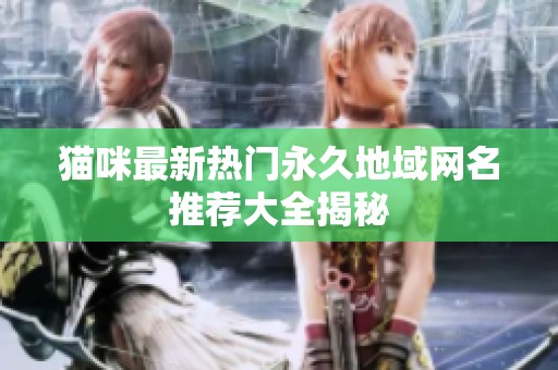 猫咪最新热门永久地域网名推荐大全揭秘