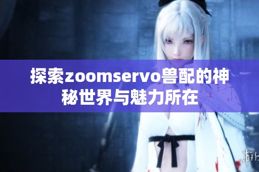 探索zoomservo兽配的神秘世界与魅力所在