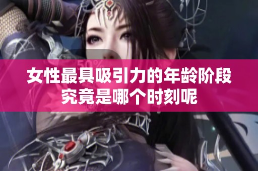 女性最具吸引力的年龄阶段究竟是哪个时刻呢
