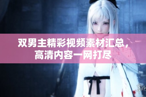 双男主精彩视频素材汇总，高清内容一网打尽