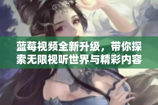 蓝莓视频全新升级，带你探索无限视听世界与精彩内容