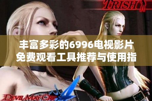丰富多彩的6996电视影片免费观看工具推荐与使用指南