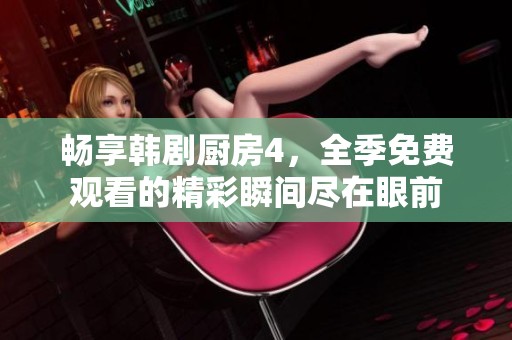 畅享韩剧厨房4，全季免费观看的精彩瞬间尽在眼前