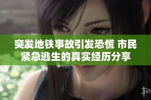 突发地铁事故引发恐慌 市民紧急逃生的真实经历分享