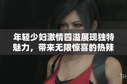 年轻少妇激情四溢展现独特魅力，带来无限惊喜的热辣瞬间
