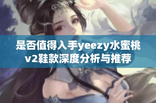 是否值得入手yeezy水蜜桃v2鞋款深度分析与推荐