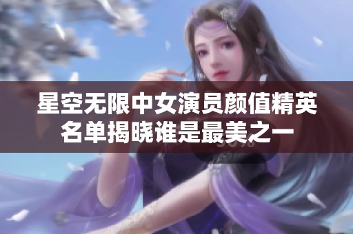 星空无限中女演员颜值精英名单揭晓谁是最美之一