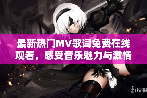 最新热门MV歌词免费在线观看，感受音乐魅力与激情
