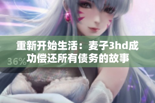 重新开始生活：麦子3hd成功偿还所有债务的故事