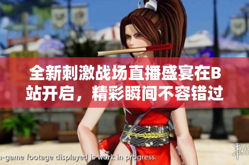 全新刺激战场直播盛宴在B站开启，精彩瞬间不容错过！