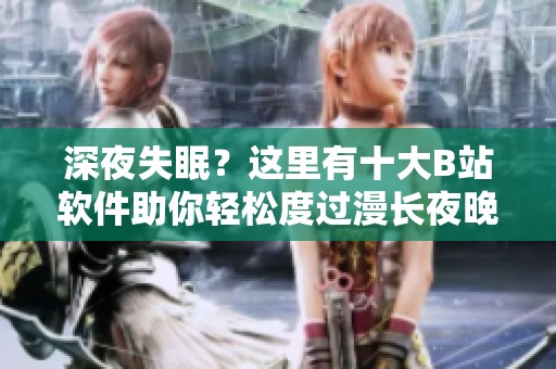 深夜失眠？这里有十大B站软件助你轻松度过漫长夜晚