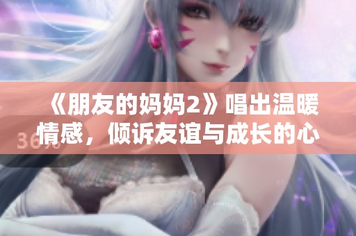 《朋友的妈妈2》唱出温暖情感，倾诉友谊与成长的心路历程