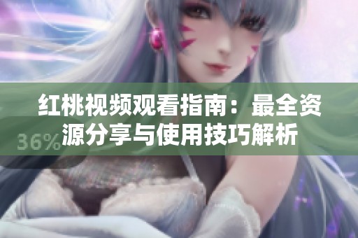 红桃视频观看指南：最全资源分享与使用技巧解析