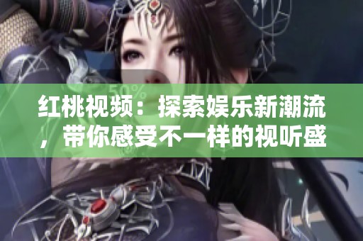 红桃视频：探索娱乐新潮流，带你感受不一样的视听盛宴