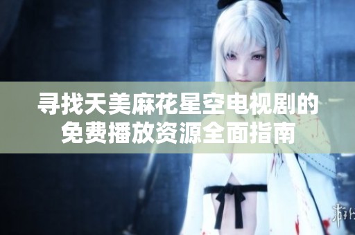 寻找天美麻花星空电视剧的免费播放资源全面指南