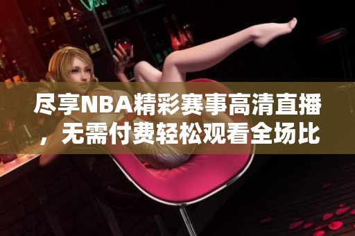 尽享NBA精彩赛事高清直播，无需付费轻松观看全场比赛！