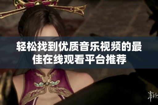 轻松找到优质音乐视频的最佳在线观看平台推荐