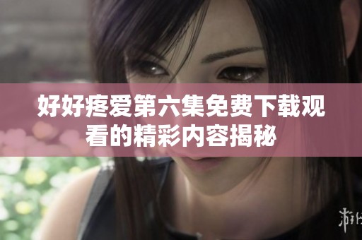好好疼爱第六集免费下载观看的精彩内容揭秘