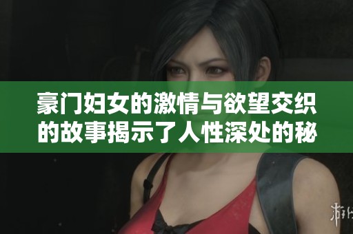 豪门妇女的激情与欲望交织的故事揭示了人性深处的秘密