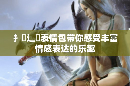 扌喿辶畐表情包带你感受丰富情感表达的乐趣