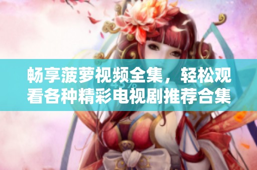 畅享菠萝视频全集，轻松观看各种精彩电视剧推荐合集