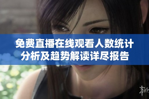 免费直播在线观看人数统计分析及趋势解读详尽报告